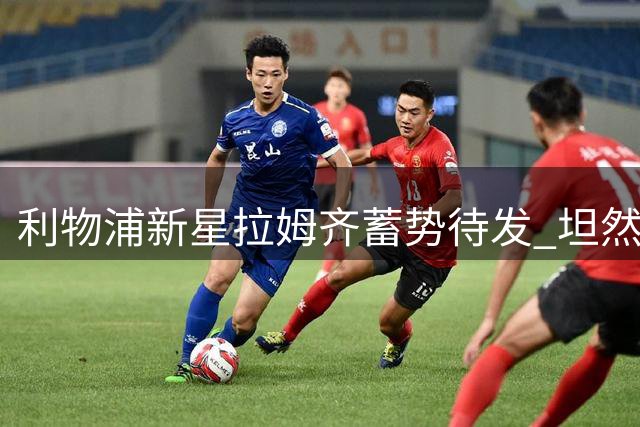 利物浦新星拉姆齐蓄势待发 坦然面对新赛季挑战