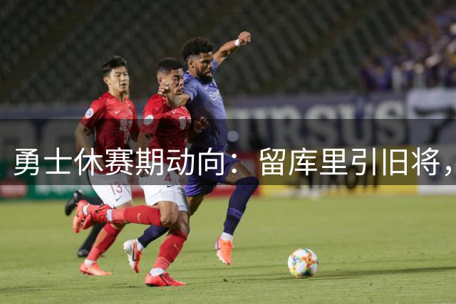 勇士休赛期动向：留库里引旧将，补强之路如何破局？
