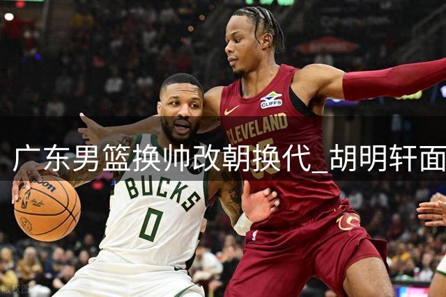 广东男篮换帅改朝换代 胡明轩面临战术适应挑战