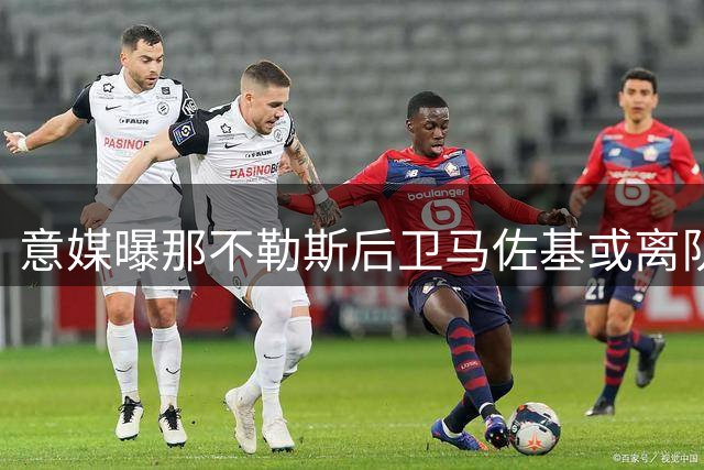 意媒曝那不勒斯后卫马佐基或离队 两俱乐部展开追逐