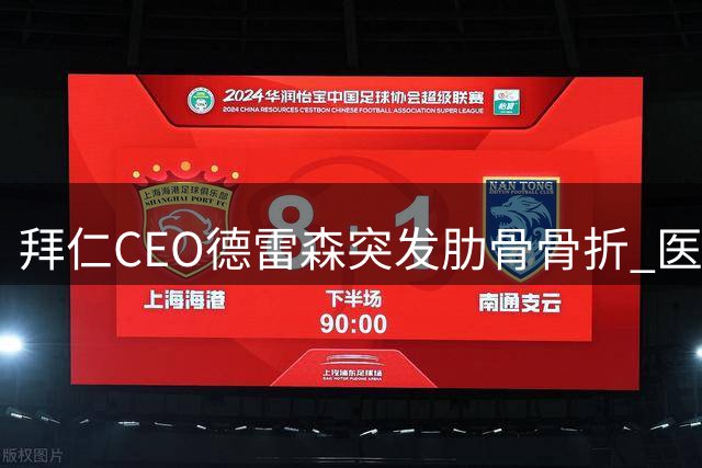 拜仁CEO德雷森突发肋骨骨折 医疗团队紧急叫停亚洲行程