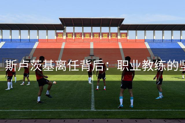 斯卢茨基离任背后：职业教练的坚守与球迷情结