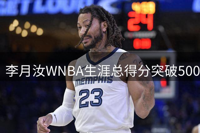 李月汝WNBA生涯总得分突破500分 本场贡献6分3篮板
