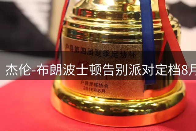 杰伦-布朗波士顿告别派对定档8月30日 总冠军MVP将致谢绿军球迷