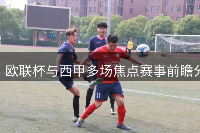 欧联杯与西甲多场焦点赛事前瞻分析