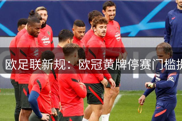 欧足联新规：欧冠黄牌停赛门槛提升，比赛节奏或将改变