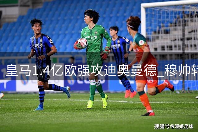 皇马1.4亿欧强攻迪奥曼德 穆帅转会谈判展现法语实力