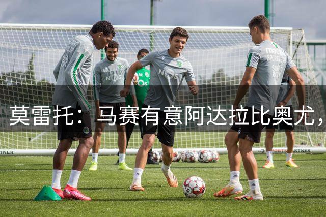 莫雷托：马赛有意阿达拉比奥尤，暂无实质进展