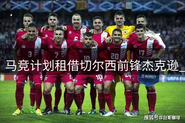 马竞计划租借切尔西前锋杰克逊 希望蓝军分担部分薪资